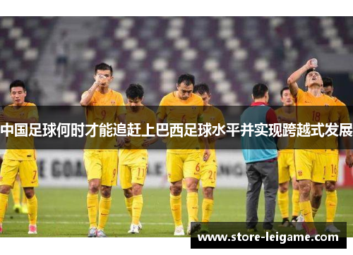 中国足球何时才能追赶上巴西足球水平并实现跨越式发展