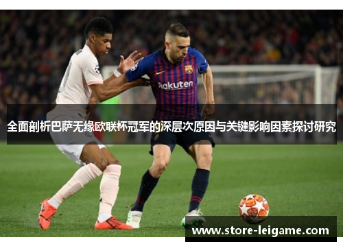 全面剖析巴萨无缘欧联杯冠军的深层次原因与关键影响因素探讨研究