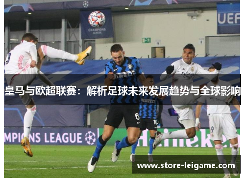 皇马与欧超联赛：解析足球未来发展趋势与全球影响