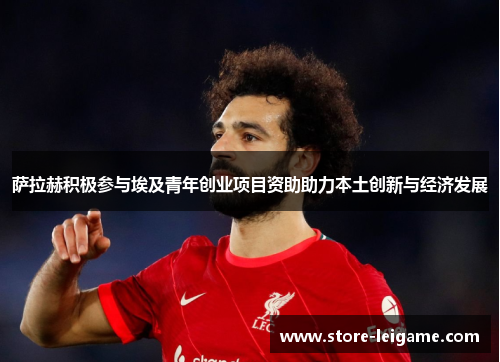 萨拉赫积极参与埃及青年创业项目资助助力本土创新与经济发展