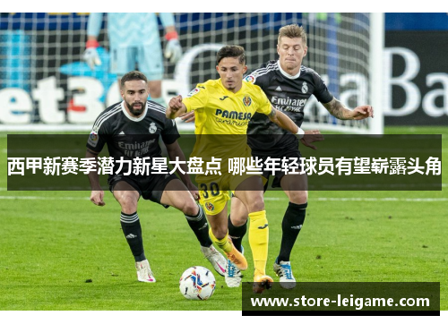 西甲新赛季潜力新星大盘点 哪些年轻球员有望崭露头角