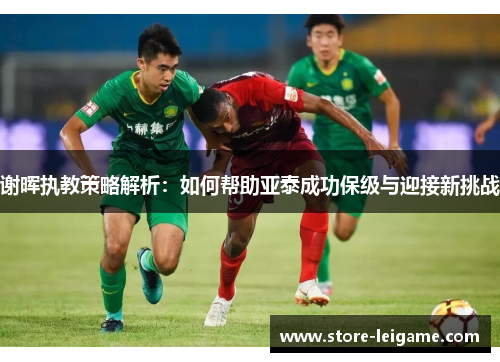 谢晖执教策略解析：如何帮助亚泰成功保级与迎接新挑战