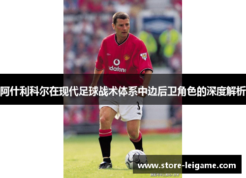 阿什利科尔在现代足球战术体系中边后卫角色的深度解析