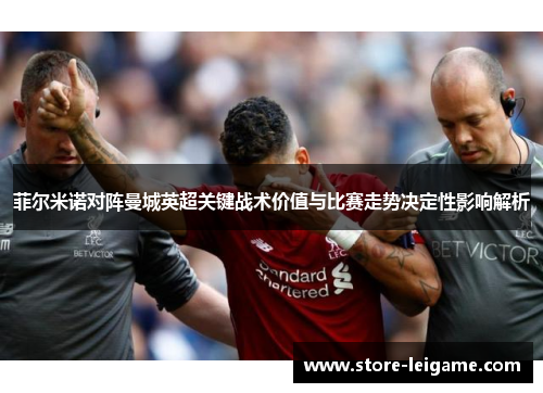 菲尔米诺对阵曼城英超关键战术价值与比赛走势决定性影响解析