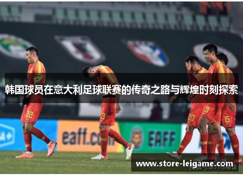 韩国球员在意大利足球联赛的传奇之路与辉煌时刻探索