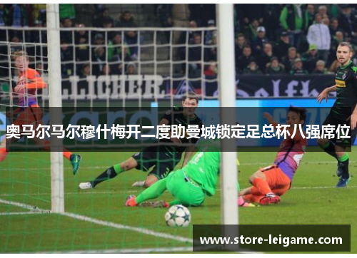 奥马尔马尔穆什梅开二度助曼城锁定足总杯八强席位