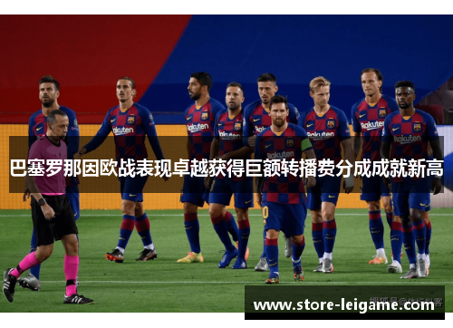 巴塞罗那因欧战表现卓越获得巨额转播费分成成就新高 巴塞罗那因欧战表现卓越获得巨额转播费分成成就新高