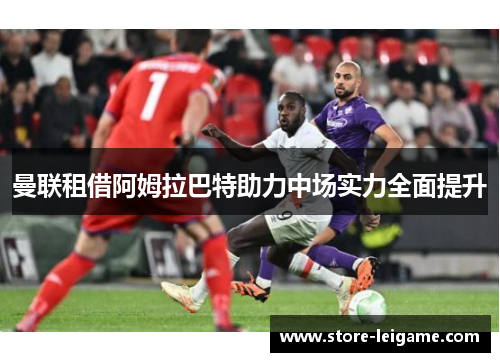 曼联租借阿姆拉巴特助力中场实力全面提升